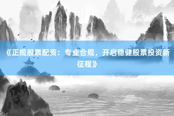《正规股票配资：专业合规，开启稳健股票投资新征程》