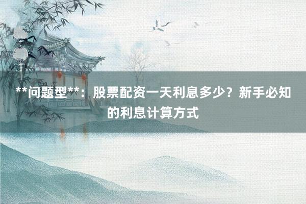**问题型**：股票配资一天利息多少？新手必知的利息计算方式