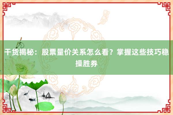 干货揭秘：股票量价关系怎么看？掌握这些技巧稳操胜券