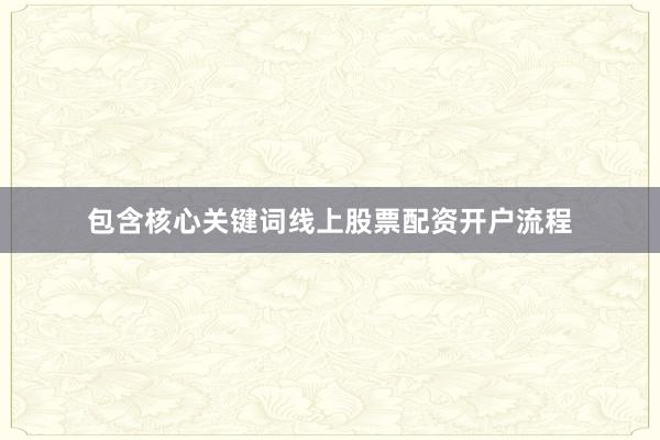 包含核心关键词线上股票配资开户流程