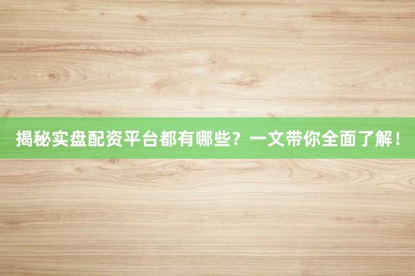 揭秘实盘配资平台都有哪些？一文带你全面了解！
