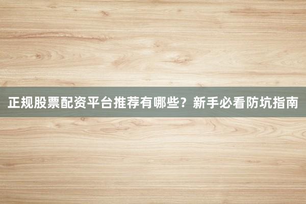 正规股票配资平台推荐有哪些？新手必看防坑指南