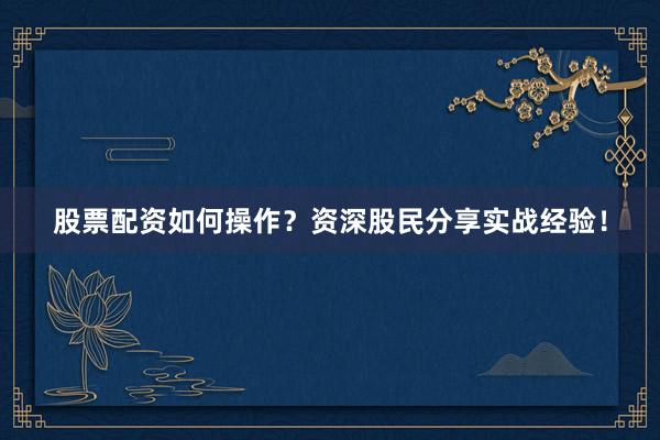 股票配资如何操作？资深股民分享实战经验！