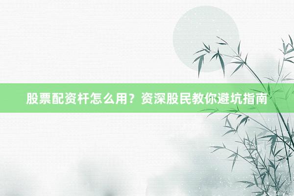 股票配资杆怎么用？资深股民教你避坑指南