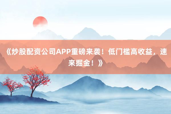 《炒股配资公司APP重磅来袭！低门槛高收益，速来掘金！》