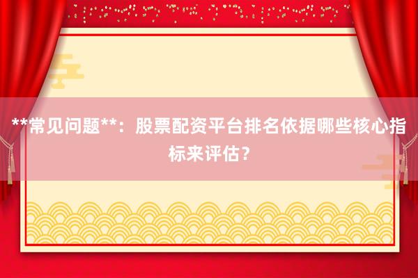 **常见问题**：股票配资平台排名依据哪些核心指标来评估？