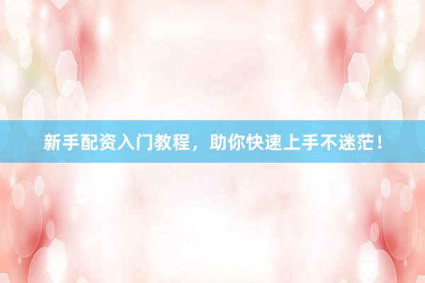 新手配资入门教程，助你快速上手不迷茫！