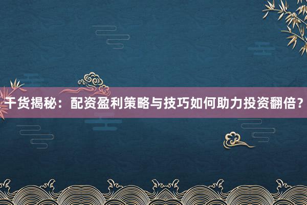 干货揭秘：配资盈利策略与技巧如何助力投资翻倍？