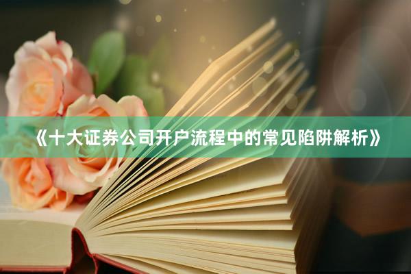 《十大证券公司开户流程中的常见陷阱解析》
