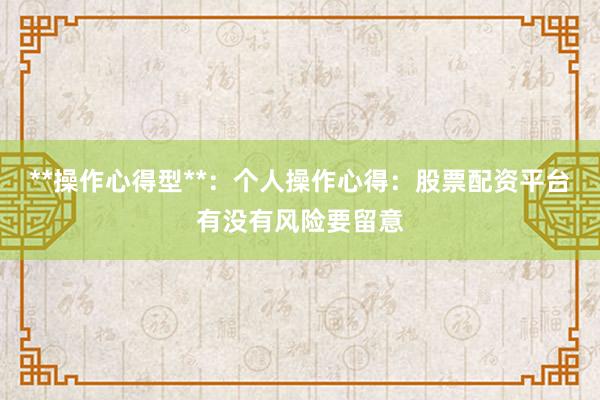 **操作心得型**：个人操作心得：股票配资平台有没有风险要留意