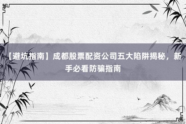 【避坑指南】成都股票配资公司五大陷阱揭秘，新手必看防骗指南
