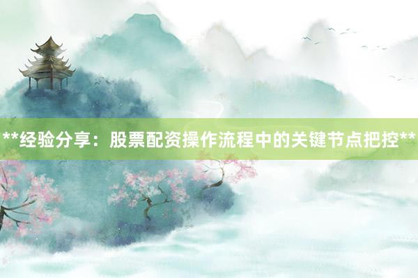 **经验分享：股票配资操作流程中的关键节点把控**