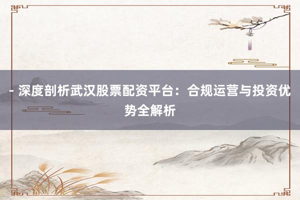 - 深度剖析武汉股票配资平台：合规运营与投资优势全解析