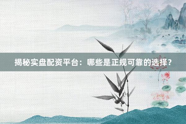 揭秘实盘配资平台：哪些是正规可靠的选择？