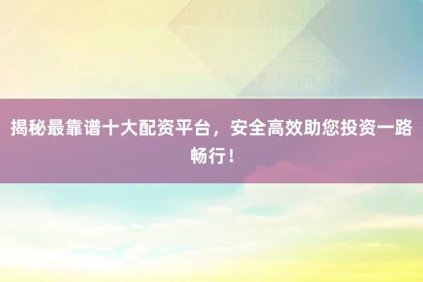 揭秘最靠谱十大配资平台，安全高效助您投资一路畅行！