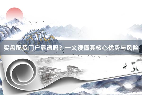 实盘配资门户靠谱吗？一文读懂其核心优势与风险