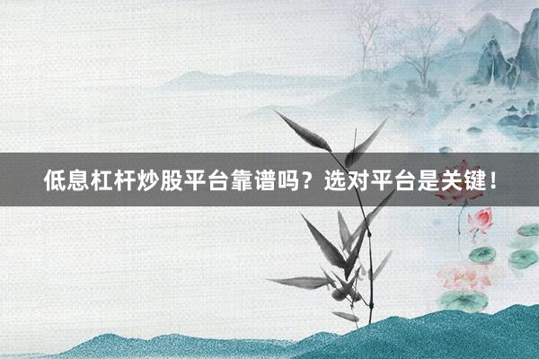 低息杠杆炒股平台靠谱吗？选对平台是关键！