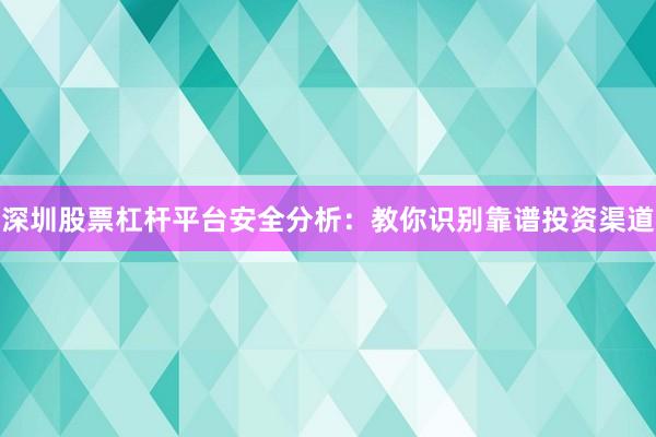 深圳股票杠杆平台安全分析：教你识别靠谱投资渠道