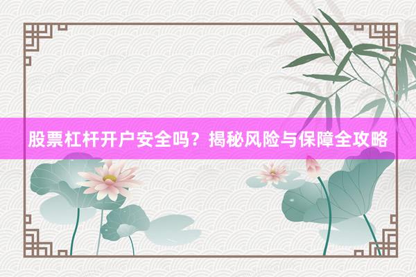 股票杠杆开户安全吗？揭秘风险与保障全攻略