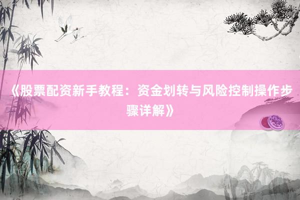 《股票配资新手教程：资金划转与风险控制操作步骤详解》