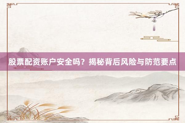 股票配资账户安全吗？揭秘背后风险与防范要点
