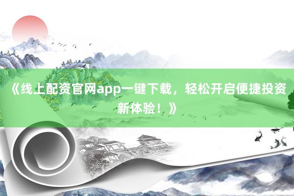 《线上配资官网app一键下载，轻松开启便捷投资新体验！》