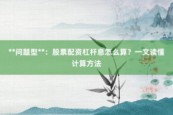 **问题型**：股票配资杠杆息怎么算？一文读懂计算方法