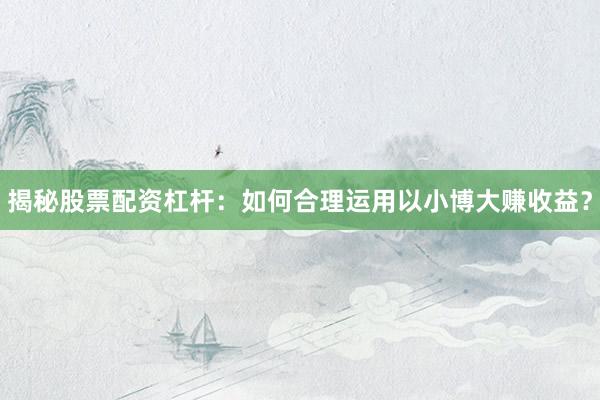 揭秘股票配资杠杆：如何合理运用以小博大赚收益？