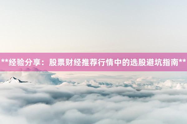 **经验分享：股票财经推荐行情中的选股避坑指南**