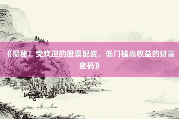 《揭秘！受欢迎的股票配资，低门槛高收益的财富密码》