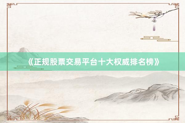《正规股票交易平台十大权威排名榜》