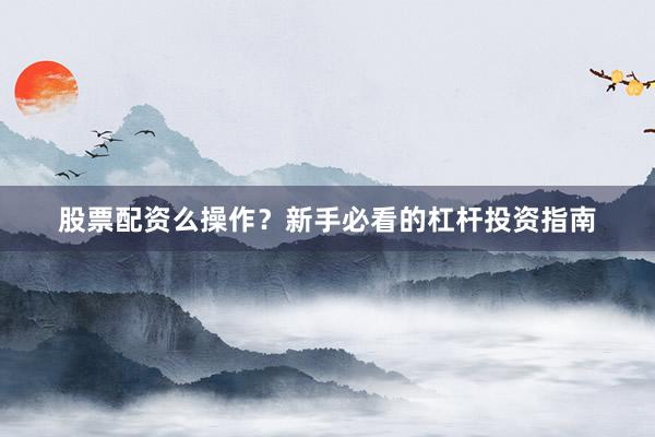 股票配资么操作？新手必看的杠杆投资指南