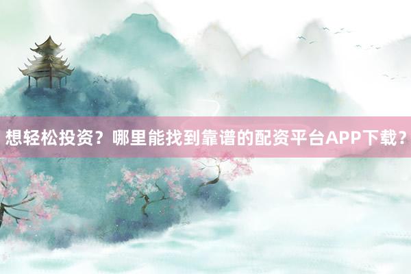 想轻松投资？哪里能找到靠谱的配资平台APP下载？