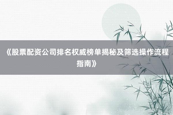 《股票配资公司排名权威榜单揭秘及筛选操作流程指南》