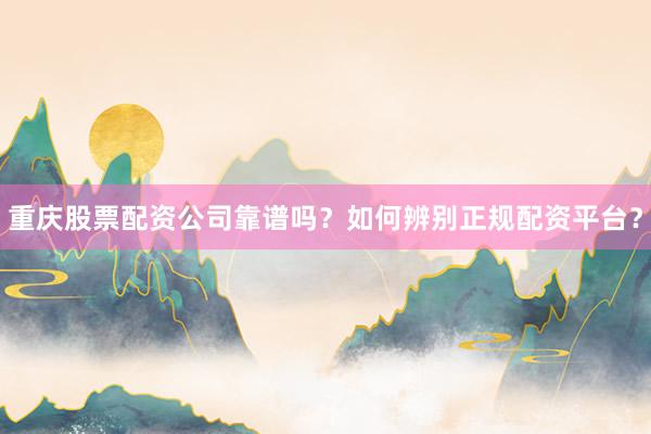 重庆股票配资公司靠谱吗？如何辨别正规配资平台？