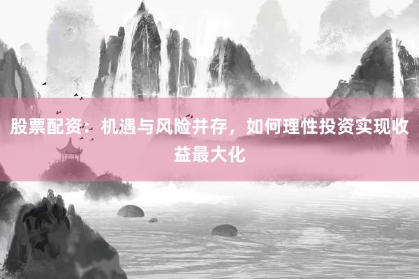 股票配资：机遇与风险并存，如何理性投资实现收益最大化