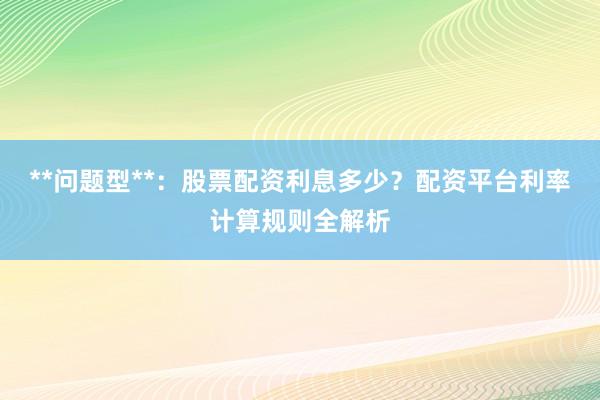**问题型**：股票配资利息多少？配资平台利率计算规则全解析