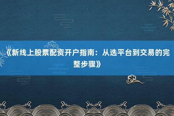 《新线上股票配资开户指南：从选平台到交易的完整步骤》