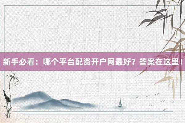 新手必看：哪个平台配资开户网最好？答案在这里！