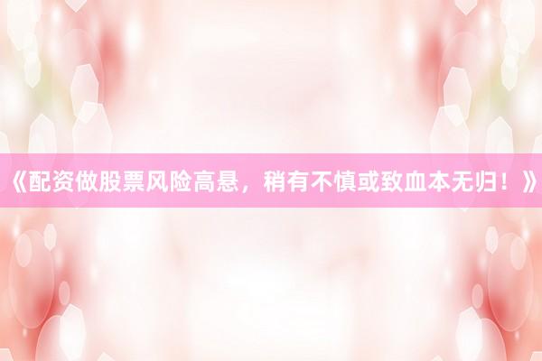 《配资做股票风险高悬，稍有不慎或致血本无归！》