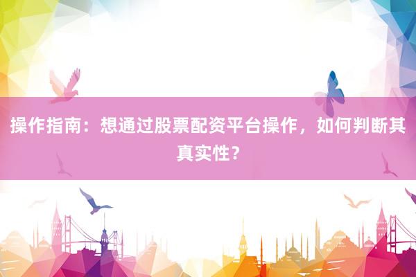 操作指南：想通过股票配资平台操作，如何判断其真实性？
