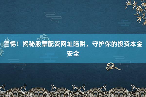 警惕！揭秘股票配资网址陷阱，守护你的投资本金安全
