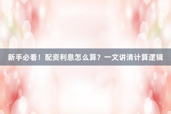 新手必看！配资利息怎么算？一文讲清计算逻辑
