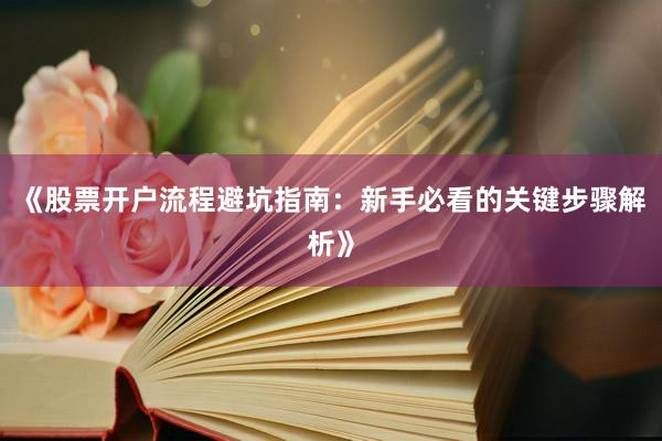 《股票开户流程避坑指南：新手必看的关键步骤解析》