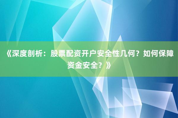 《深度剖析：股票配资开户安全性几何？如何保障资金安全？》