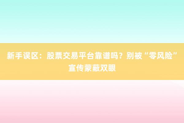 新手误区：股票交易平台靠谱吗？别被“零风险”宣传蒙蔽双眼