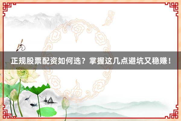 正规股票配资如何选？掌握这几点避坑又稳赚！