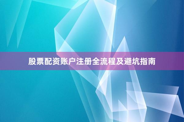 股票配资账户注册全流程及避坑指南