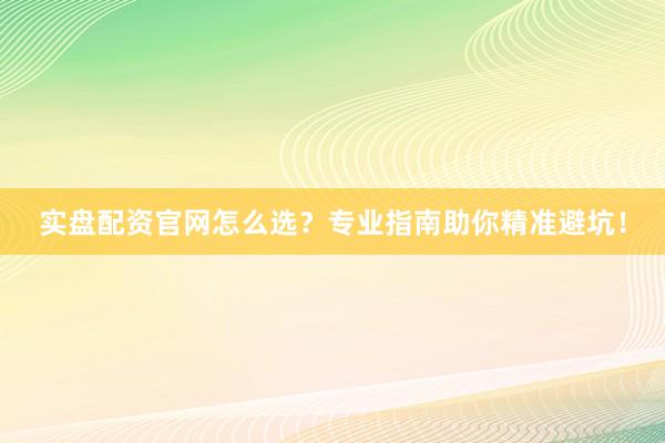 实盘配资官网怎么选？专业指南助你精准避坑！