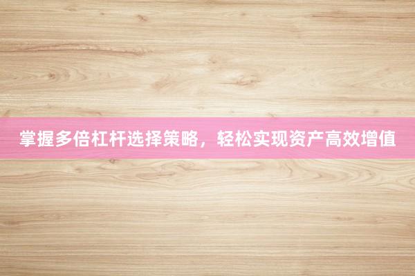 掌握多倍杠杆选择策略，轻松实现资产高效增值